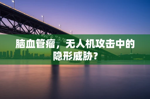 脑血管瘤，无人机攻击中的隐形威胁？