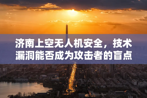 济南上空无人机安全，技术漏洞能否成为攻击者的盲点？