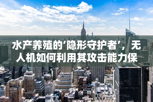 水产养殖的‘隐形守护者’，无人机如何利用其攻击能力保障安全？