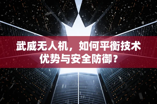 武威无人机，如何平衡技术优势与安全防御？