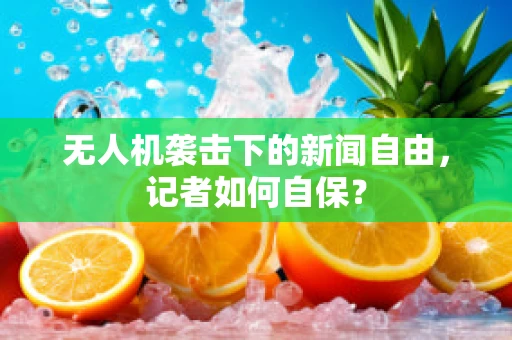 无人机袭击下的新闻自由，记者如何自保？