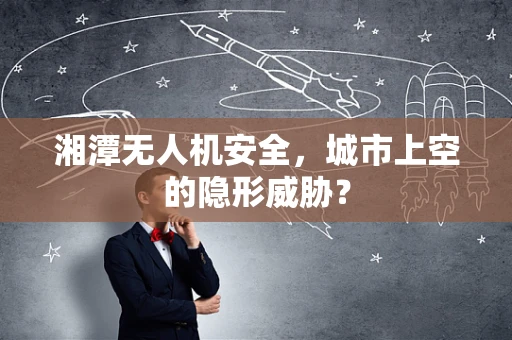 湘潭无人机安全，城市上空的隐形威胁？