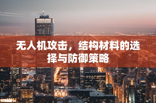 无人机攻击，结构材料的选择与防御策略