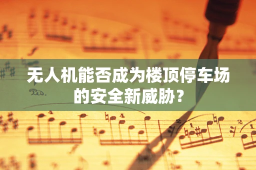 无人机能否成为楼顶停车场的安全新威胁？