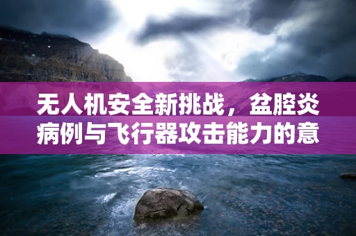 无人机安全新挑战，盆腔炎病例与飞行器攻击能力的意外关联