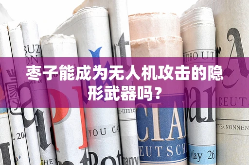 枣子能成为无人机攻击的隐形武器吗？
