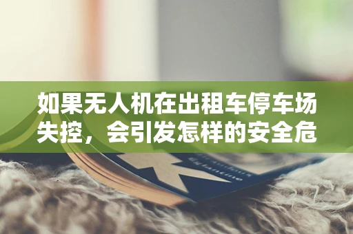 如果无人机在出租车停车场失控，会引发怎样的安全危机？