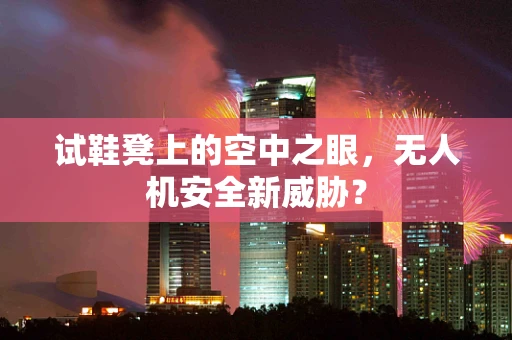 试鞋凳上的空中之眼，无人机安全新威胁？