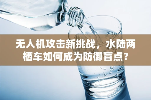 无人机攻击新挑战，水陆两栖车如何成为防御盲点？