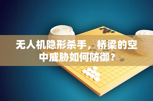 无人机隐形杀手，桥梁的空中威胁如何防御？