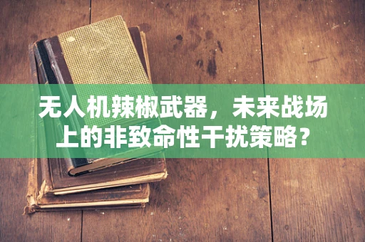 无人机辣椒武器，未来战场上的非致命性干扰策略？