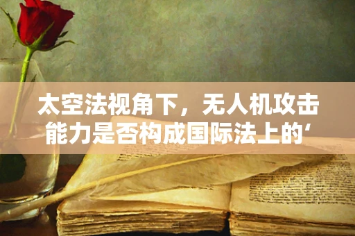 太空法视角下，无人机攻击能力是否构成国际法上的‘武力攻击’？