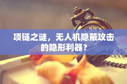 项链之谜，无人机隐蔽攻击的隐形利器？