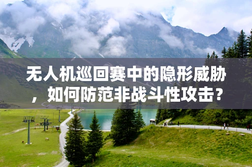 无人机巡回赛中的隐形威胁，如何防范非战斗性攻击？