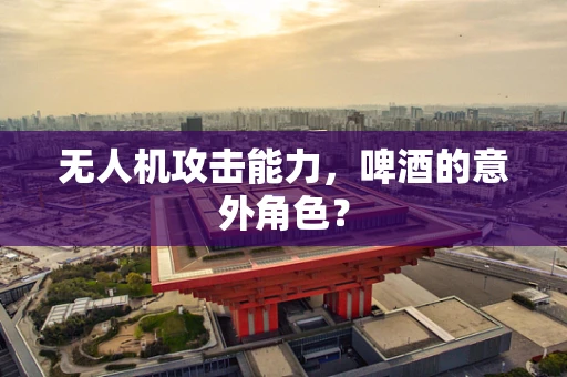 无人机攻击能力，啤酒的意外角色？