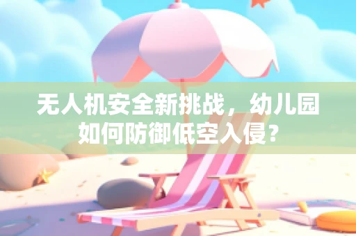 无人机安全新挑战，幼儿园如何防御低空入侵？
