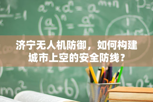 济宁无人机防御，如何构建城市上空的安全防线？