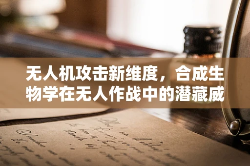 无人机攻击新维度，合成生物学在无人作战中的潜藏威胁？