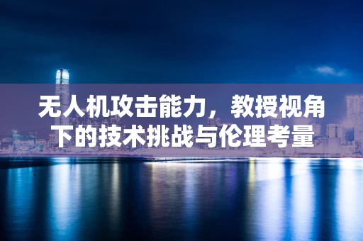 无人机攻击能力，教授视角下的技术挑战与伦理考量