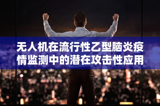 无人机在流行性乙型脑炎疫情监测中的潜在攻击性应用，是福音还是警钟？