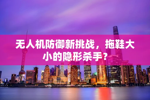 无人机防御新挑战，拖鞋大小的隐形杀手？