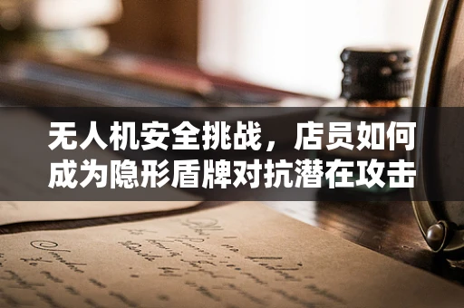 无人机安全挑战，店员如何成为隐形盾牌对抗潜在攻击？