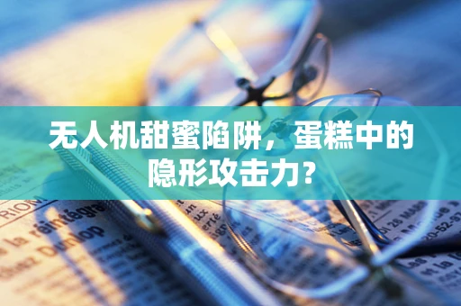 无人机甜蜜陷阱，蛋糕中的隐形攻击力？