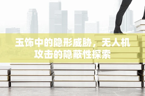玉饰中的隐形威胁，无人机攻击的隐蔽性探索