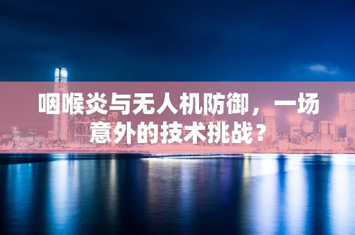 咽喉炎与无人机防御，一场意外的技术挑战？