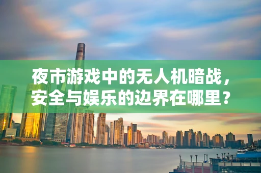 夜市游戏中的无人机暗战，安全与娱乐的边界在哪里？