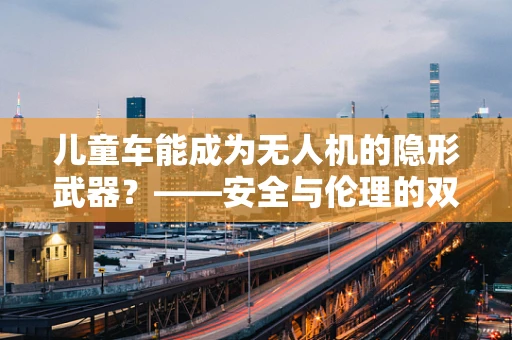 儿童车能成为无人机的隐形武器？——安全与伦理的双重考量