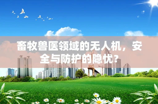 畜牧兽医领域的无人机，安全与防护的隐忧？