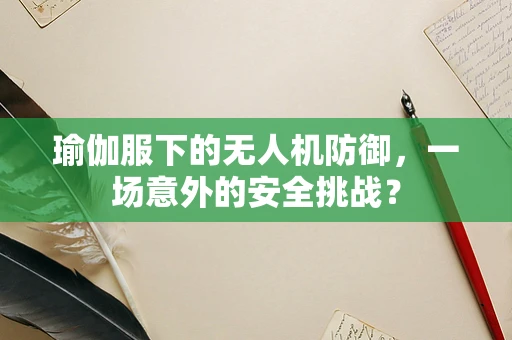 瑜伽服下的无人机防御，一场意外的安全挑战？