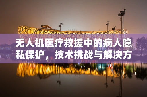 无人机医疗救援中的病人隐私保护，技术挑战与解决方案？
