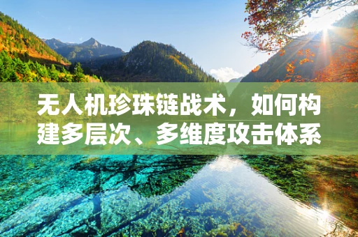 无人机珍珠链战术，如何构建多层次、多维度攻击体系？