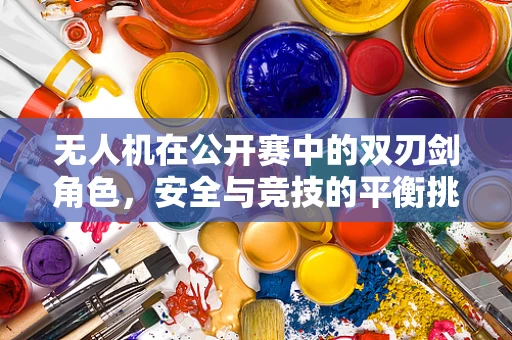 无人机在公开赛中的双刃剑角色，安全与竞技的平衡挑战