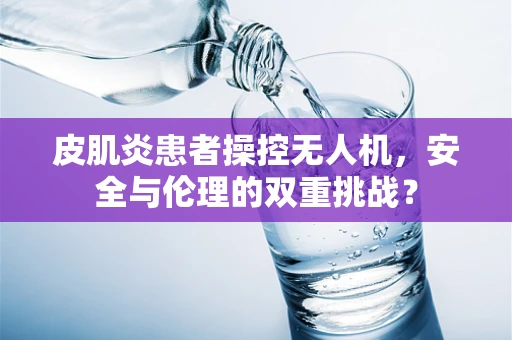 皮肌炎患者操控无人机，安全与伦理的双重挑战？