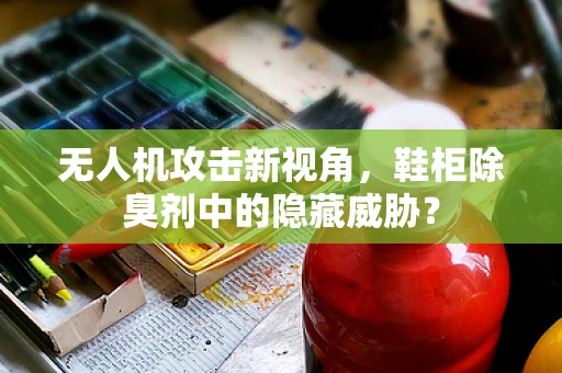 无人机攻击新视角，鞋柜除臭剂中的隐藏威胁？