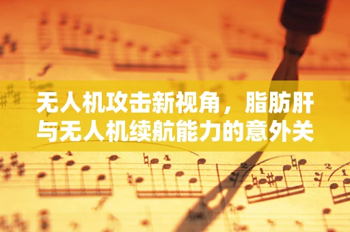 无人机攻击新视角，脂肪肝与无人机续航能力的意外关联？