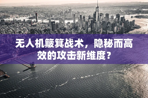 无人机簸箕战术，隐秘而高效的攻击新维度？