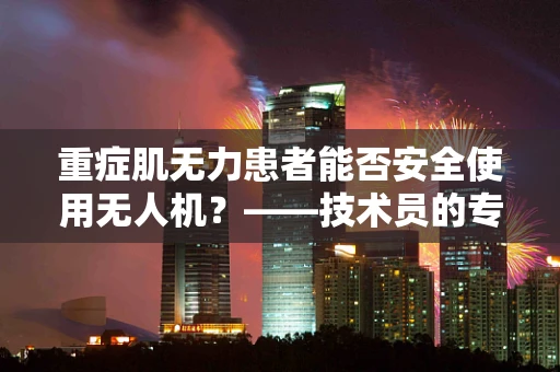 重症肌无力患者能否安全使用无人机？——技术员的专业视角