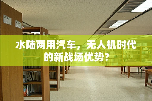 水陆两用汽车，无人机时代的新战场优势？