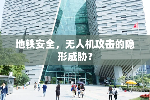 地铁安全，无人机攻击的隐形威胁？