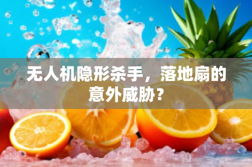 无人机隐形杀手，落地扇的意外威胁？
