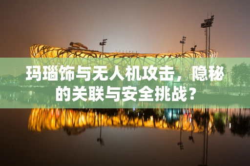 玛瑙饰与无人机攻击，隐秘的关联与安全挑战？