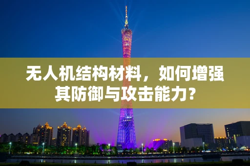 无人机结构材料，如何增强其防御与攻击能力？