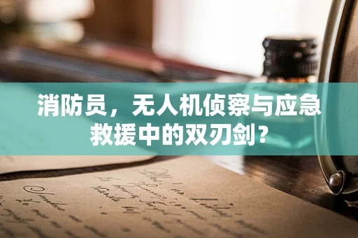 消防员，无人机侦察与应急救援中的双刃剑？