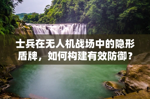 士兵在无人机战场中的隐形盾牌，如何构建有效防御？