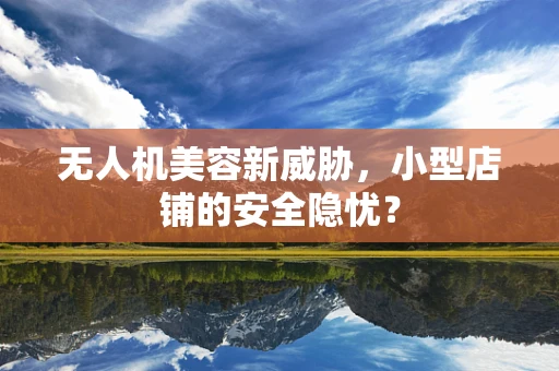 无人机美容新威胁，小型店铺的安全隐忧？