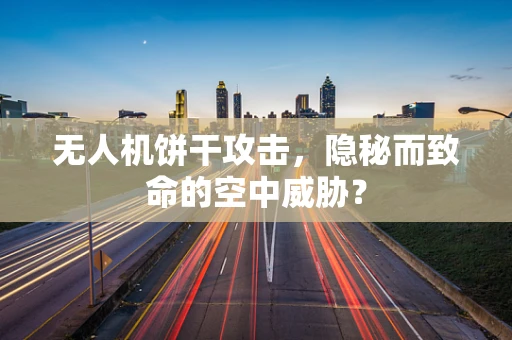 无人机饼干攻击，隐秘而致命的空中威胁？